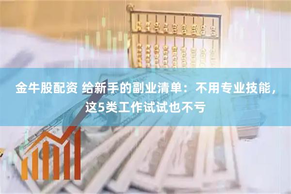金牛股配资 给新手的副业清单：不用专业技能，这5类工作试试也不亏