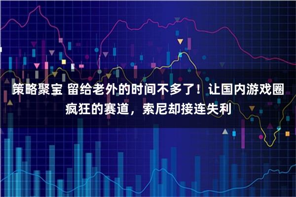 策略聚宝 留给老外的时间不多了！让国内游戏圈疯狂的赛道，索尼却接连失利