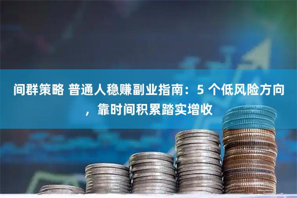 间群策略 普通人稳赚副业指南：5 个低风险方向，靠时间积累踏实增收
