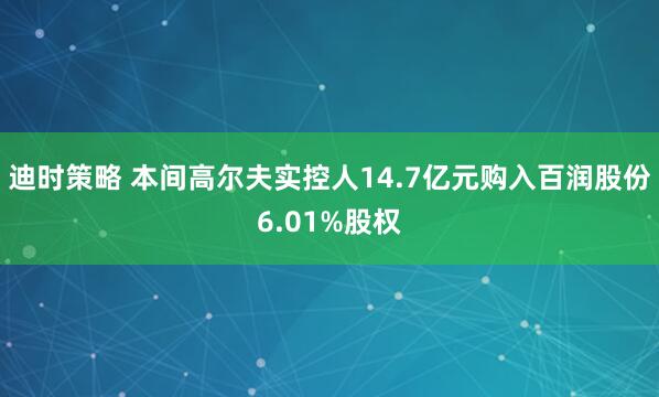 迪时策略 本间高尔夫实控人14.7亿元购入百润股份6.01%股权