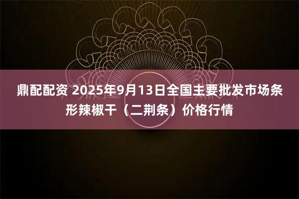 鼎配配资 2025年9月13日全国主要批发市场条形辣椒干（二荆条）价格行情