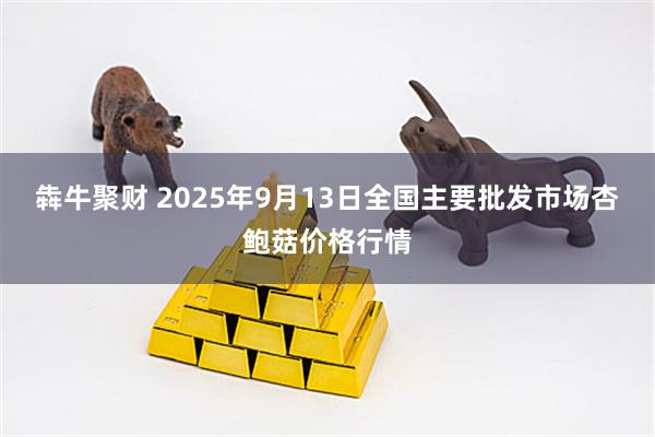 犇牛聚财 2025年9月13日全国主要批发市场杏鲍菇价格行情