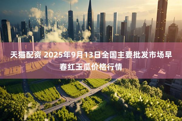 天猫配资 2025年9月13日全国主要批发市场早春红玉瓜价格行情