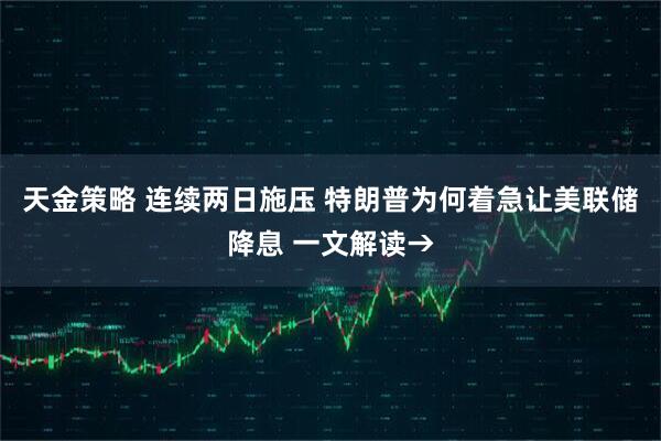 天金策略 连续两日施压 特朗普为何着急让美联储降息 一文解读→