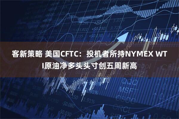 客新策略 美国CFTC：投机者所持NYMEX WTI原油净多头头寸创五周新高