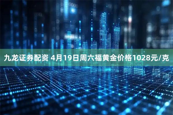 九龙证券配资 4月19日周六福黄金价格1028元/克