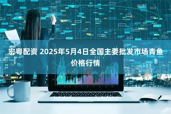 宏粤配资 2025年5月4日全国主要批发市场青鱼价格行情