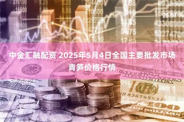 中金汇融配资 2025年5月4日全国主要批发市场青笋价格行情