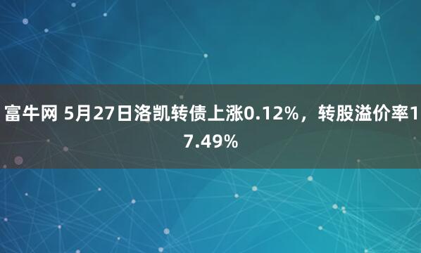 富牛网 5月27日洛凯转债上涨0.12%，转股溢价率17.49%
