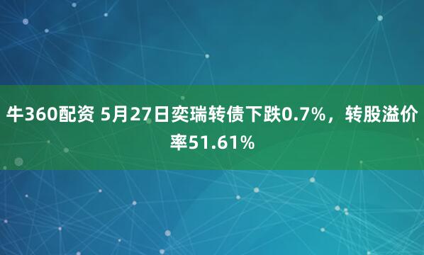 牛360配资 5月27日奕瑞转债下跌0.7%，转股溢价率51.61%