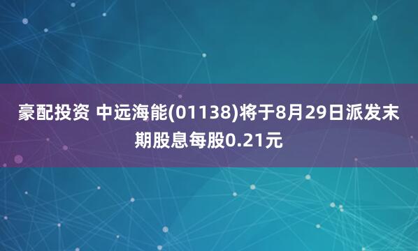 豪配投资 中远海能(01138)将于8月29日派发末期股息每股0.21元