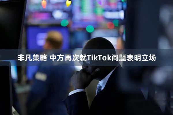 非凡策略 中方再次就TikTok问题表明立场