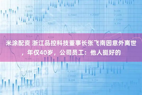 米涂配资 浙江品控科技董事长张飞南因意外离世，年仅40岁，公司员工：他人挺好的