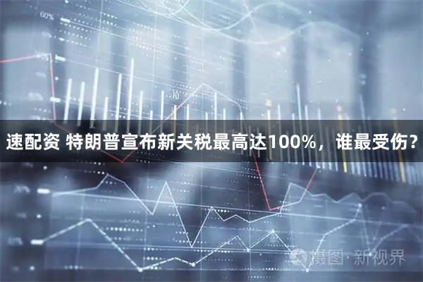 速配资 特朗普宣布新关税最高达100%，谁最受伤？