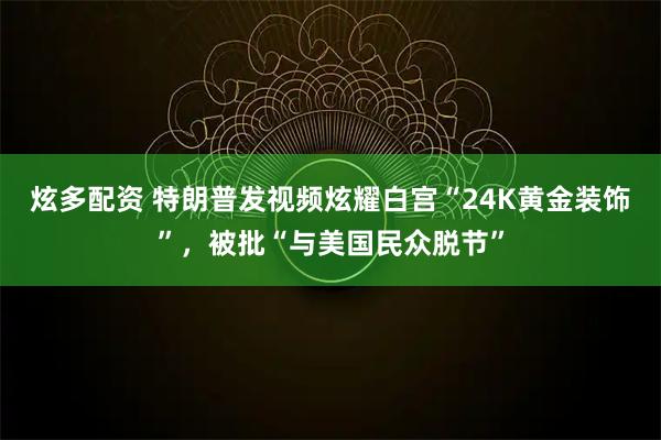 炫多配资 特朗普发视频炫耀白宫“24K黄金装饰”，被批“与美国民众脱节”