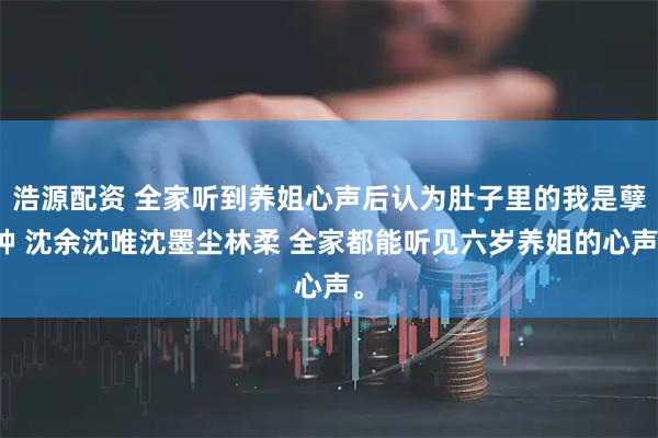 浩源配资 全家听到养姐心声后认为肚子里的我是孽种 沈余沈唯沈墨尘林柔 全家都能听见六岁养姐的心声。