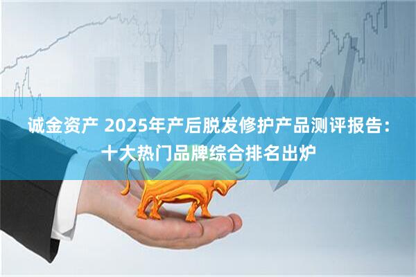 诚金资产 2025年产后脱发修护产品测评报告：十大热门品牌综合排名出炉