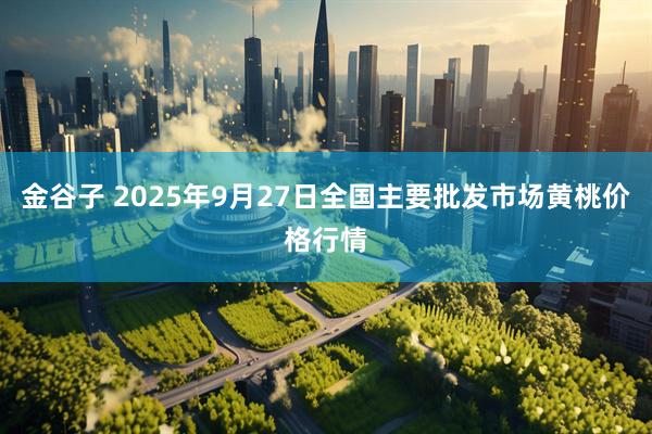 金谷子 2025年9月27日全国主要批发市场黄桃价格行情
