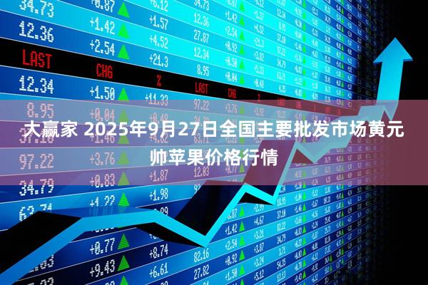 大赢家 2025年9月27日全国主要批发市场黄元帅苹果价格行情