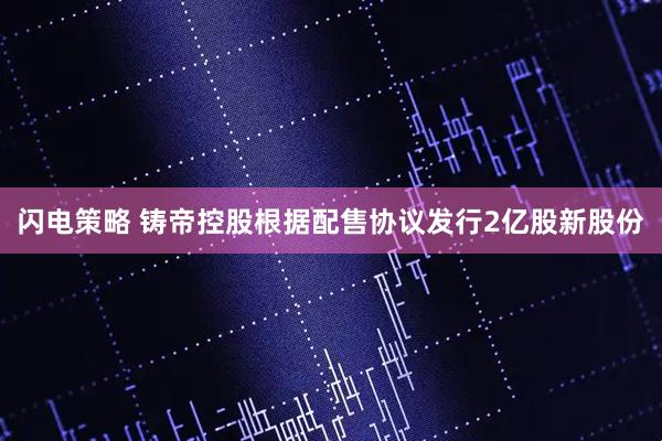闪电策略 铸帝控股根据配售协议发行2亿股新股份