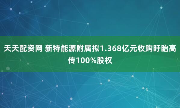 天天配资网 新特能源附属拟1.368亿元收购盱眙高传100%股权