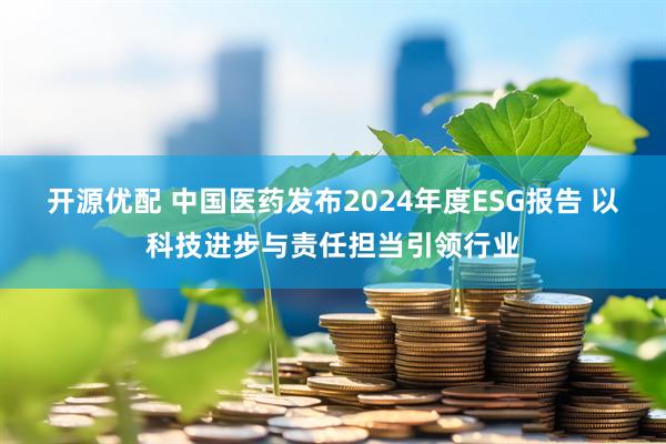 开源优配 中国医药发布2024年度ESG报告 以科技进步与责任担当引领行业