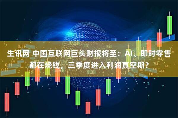 生讯网 中国互联网巨头财报将至：AI、即时零售都在烧钱，三季度进入利润真空期？