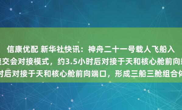 信康优配 新华社快讯：神舟二十一号载人飞船入轨后，将采用自主快速交会对接模式，约3.5小时后对接于天和核心舱前向端口，形成三船三舱组合体
