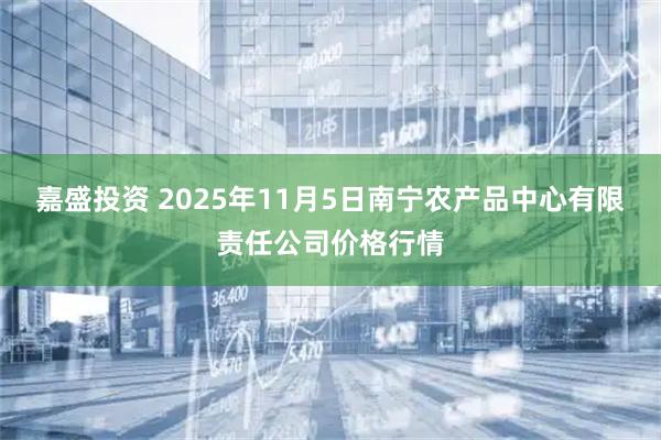 嘉盛投资 2025年11月5日南宁农产品中心有限责任公司价格行情
