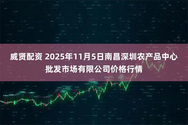 威贤配资 2025年11月5日南昌深圳农产品中心批发市场有限公司价格行情