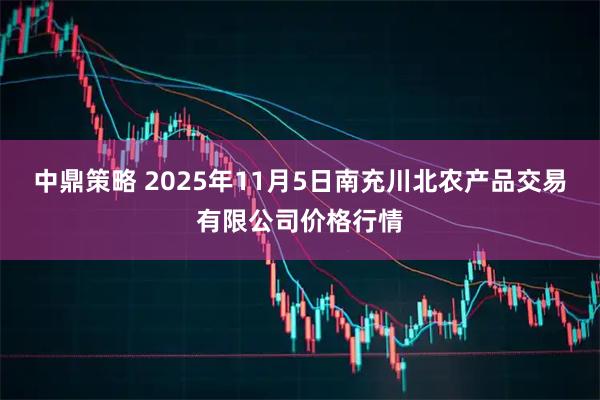 中鼎策略 2025年11月5日南充川北农产品交易有限公司价格行情