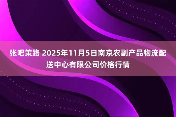 张吧策路 2025年11月5日南京农副产品物流配送中心有限公司价格行情