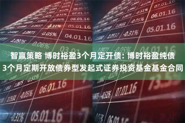 智赢策略 博时裕盈3个月定开债: 博时裕盈纯债3个月定期开放债券型发起式证券投资基金基金合同