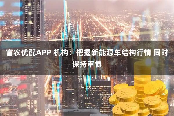 富农优配APP 机构：把握新能源车结构行情 同时保持审慎