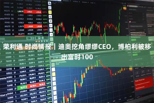 荣利通 时尚情报｜迪奥挖角缪缪CEO，博柏利被移出富时100