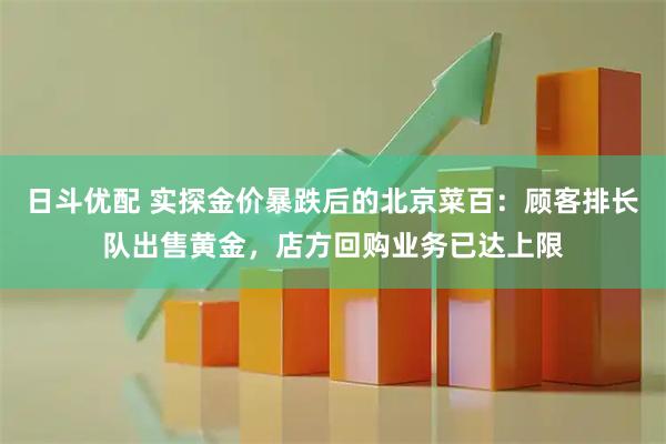 日斗优配 实探金价暴跌后的北京菜百：顾客排长队出售黄金，店方回购业务已达上限