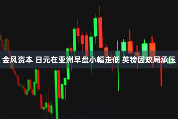 金风资本 日元在亚洲早盘小幅走低 英镑因政局承压
