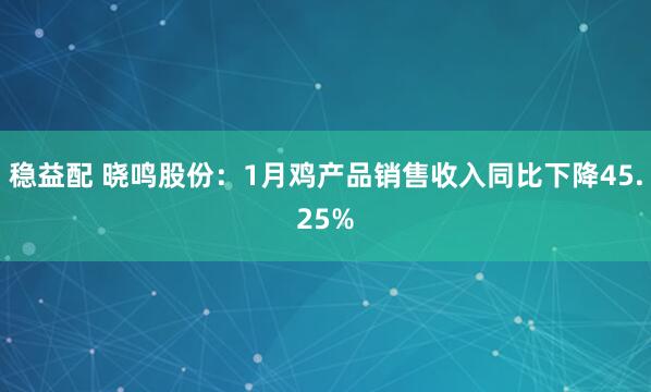 稳益配 晓鸣股份：1月鸡产品销售收入同比下降45.25%