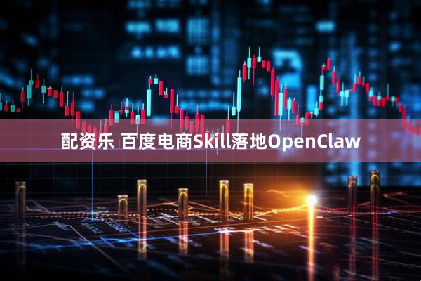 配资乐 百度电商Skill落地OpenClaw