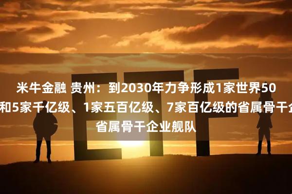 米牛金融 贵州：到2030年力争形成1家世界500强企业和5家千亿级、1家五百亿级、7家百亿级的省属骨干企业舰队