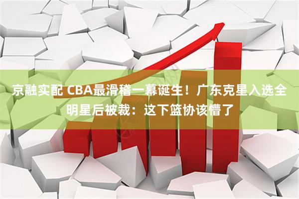 京融实配 CBA最滑稽一幕诞生！广东克星入选全明星后被裁：这下篮协该懵了