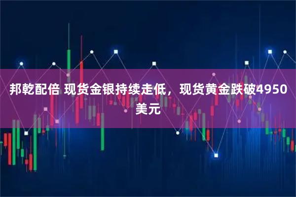 邦乾配倍 现货金银持续走低，现货黄金跌破4950美元