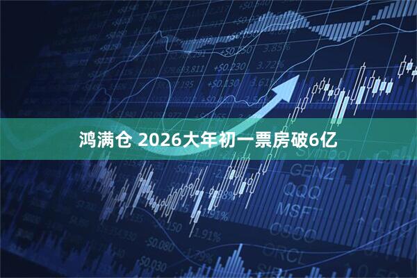 鸿满仓 2026大年初一票房破6亿