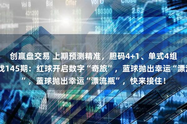 创赢盘交易 上期预测精准，胆码4+1、单式4组4红全中！双色游戏145期：红球开启数字“奇旅”，蓝球抛出幸运“漂流瓶”，快来接住！