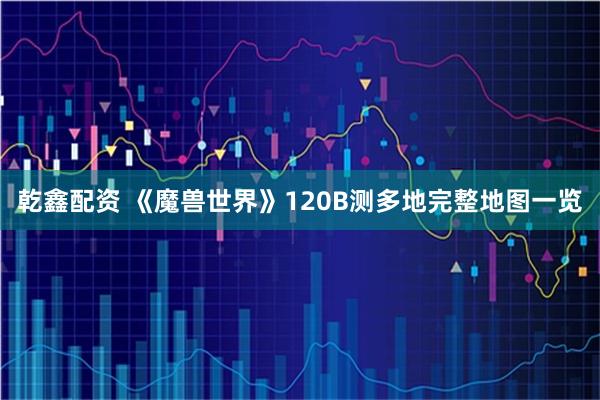 乾鑫配资 《魔兽世界》120B测多地完整地图一览