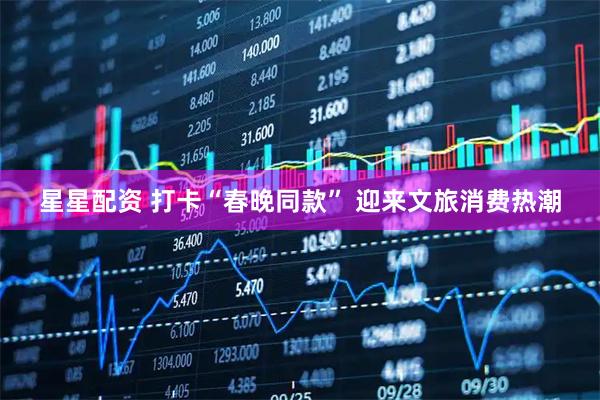 星星配资 打卡“春晚同款” 迎来文旅消费热潮