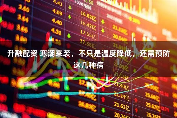 升融配资 寒潮来袭，不只是温度降低，还需预防这几种病