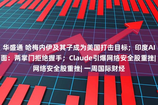 华盛通 哈梅内伊及其子成为美国打击目标；印度AI峰会连爆名场面：两掌门拒绝握手；Claude引爆网络安全股重挫| 一周国际财经