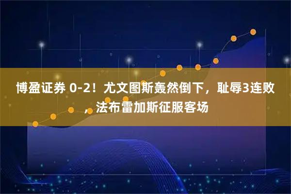 博盈证券 0-2！尤文图斯轰然倒下，耻辱3连败，法布雷加斯征服客场
