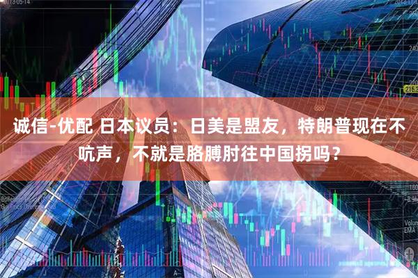 诚信-优配 日本议员：日美是盟友，特朗普现在不吭声，不就是胳膊肘往中国拐吗？